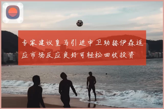 专家建议皇马引进中卫助赫伊森适应市场反应良好可轻松回收投资