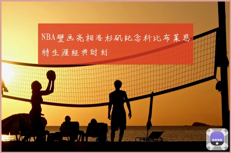 NBA壁画亮相洛杉矶纪念科比布莱恩特生涯经典时刻