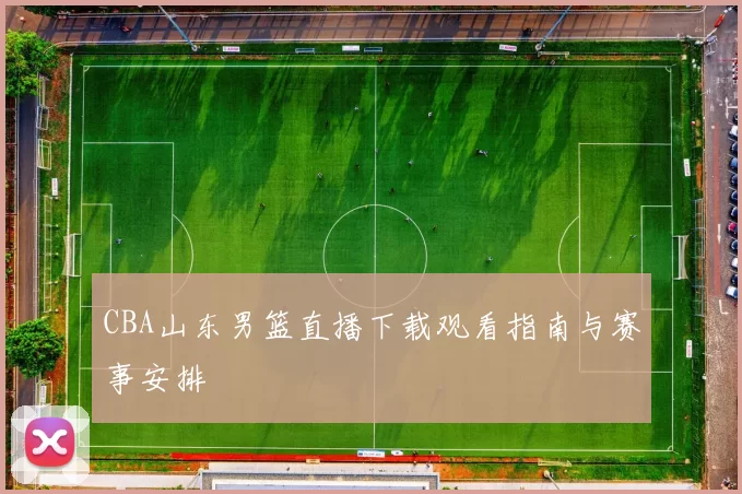 CBA山东男篮直播下载观看指南与赛事安排