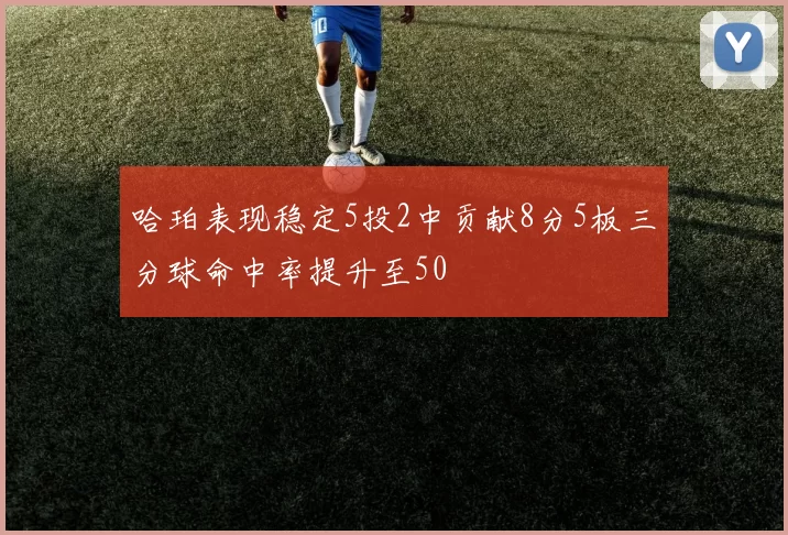 哈珀表现稳定5投2中贡献8分5板三分球命中率提升至50