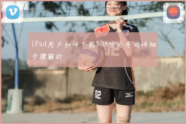 iPad用户如何下载NBA官方手游详细步骤解析