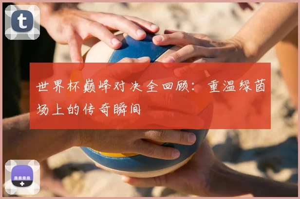 世界杯巅峰对决全回顾：重温绿茵场上的传奇瞬间