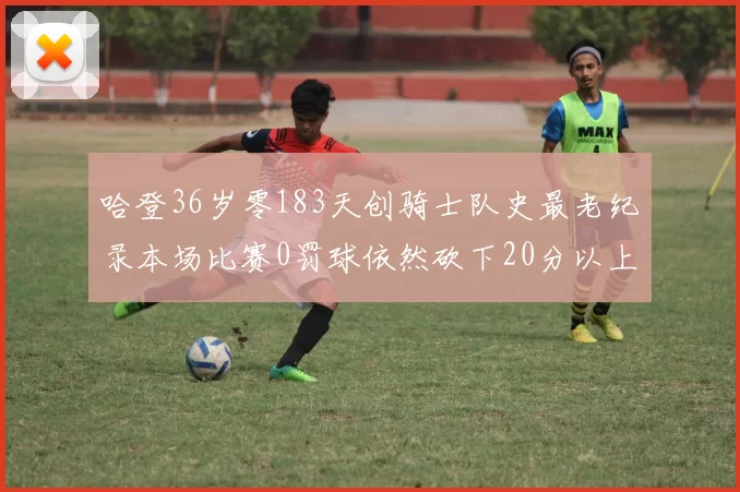 哈登36岁零183天创骑士队史最老纪录本场比赛0罚球依然砍下20分以上