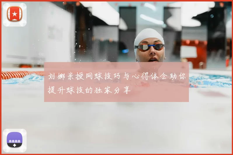 刘娜亲授网球技巧与心得体会助你提升球技的独家分享