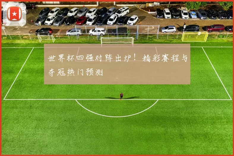 世界杯四强对阵出炉!精彩赛程与夺冠热门预测