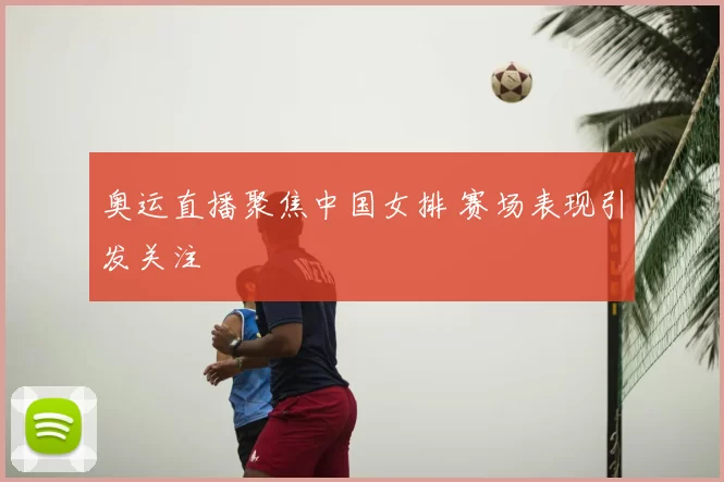 奥运直播聚焦中国女排 赛场表现引发关注