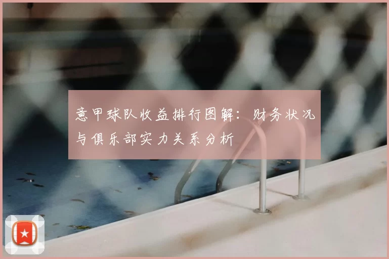 意甲球队收益排行图解：财务状况与俱乐部实力关系分析