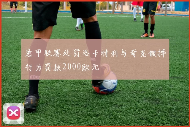 意甲联赛处罚洛卡特利与奇克假摔行为罚款2000欧元