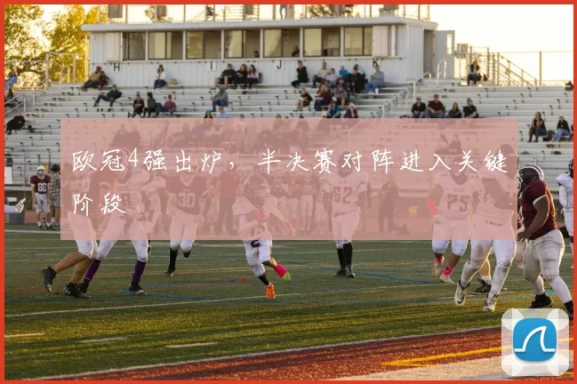 欧冠4强出炉，半决赛对阵进入关键阶段