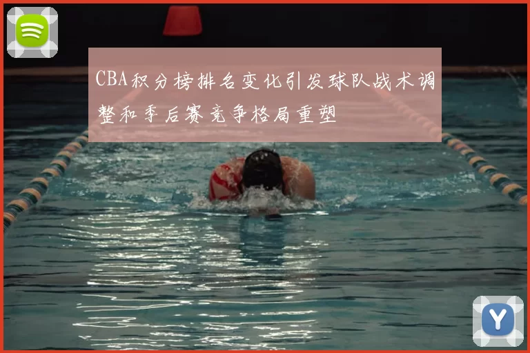 CBA积分榜排名变化引发球队战术调整和季后赛竞争格局重塑