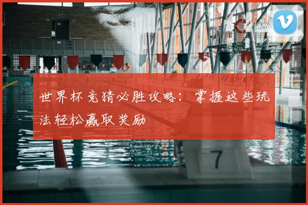 世界杯竞猜必胜攻略:掌握这些玩法轻松赢取奖励
