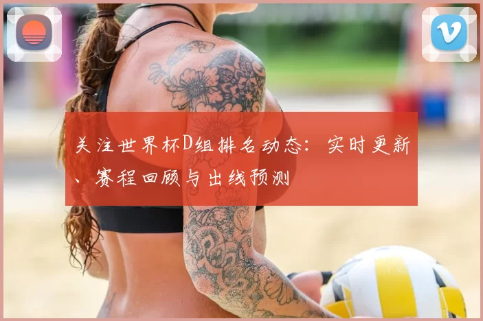 关注世界杯D组排名动态：实时更新、赛程回顾与出线预测