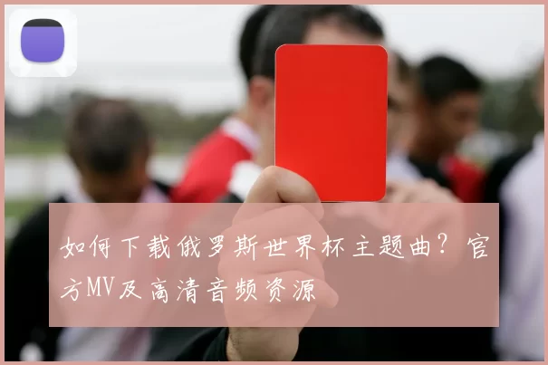 如何下载俄罗斯世界杯主题曲?官方MV及高清音频资源