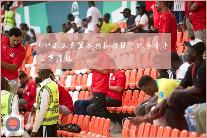CBA山东男篮客场挑战辽宁队争夺季后赛席位