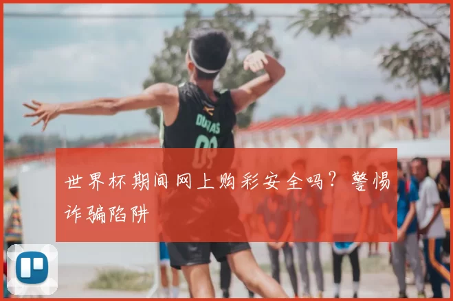 世界杯期间网上购彩安全吗?警惕诈骗陷阱