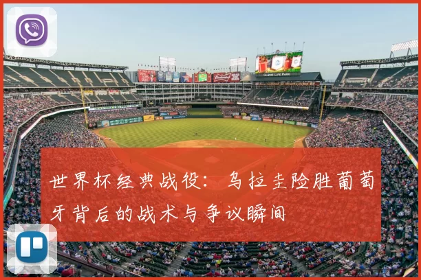 世界杯经典战役:乌拉圭险胜葡萄牙背后的战术与争议瞬间