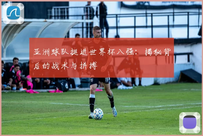 亚洲球队挺进世界杯八强：揭秘背后的战术与拼搏
