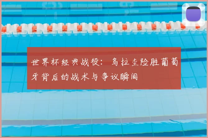 世界杯经典战役：乌拉圭险胜葡萄牙背后的战术与争议瞬间