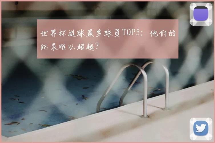 世界杯进球最多球员TOP5：他们的纪录难以超越？