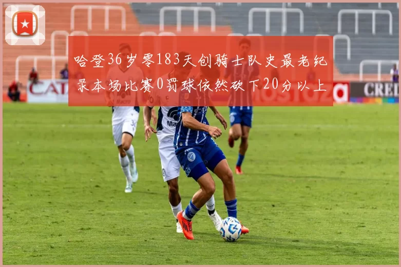 哈登36岁零183天创骑士队史最老纪录本场比赛0罚球依然砍下20分以上