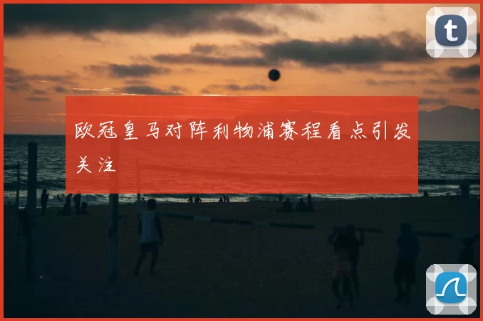欧冠皇马对阵利物浦赛程看点引发关注