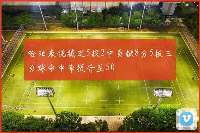 哈珀表现稳定5投2中贡献8分5板三分球命中率提升至50