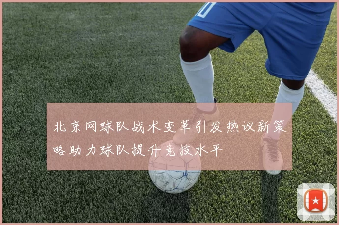 北京网球队战术变革引发热议新策略助力球队提升竞技水平