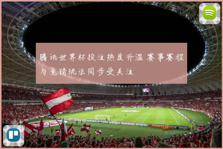 腾讯世界杯投注热度升温 赛事赛程与竞猜玩法同步受关注