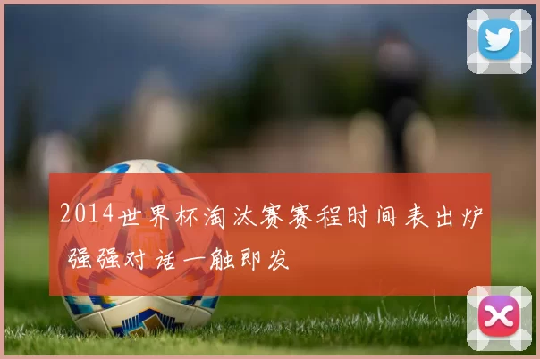 2014世界杯淘汰赛赛程时间表出炉 强强对话一触即发