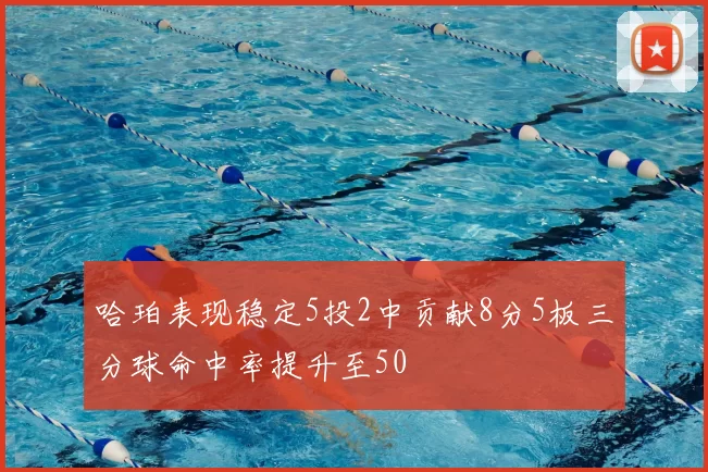 哈珀表现稳定5投2中贡献8分5板三分球命中率提升至50