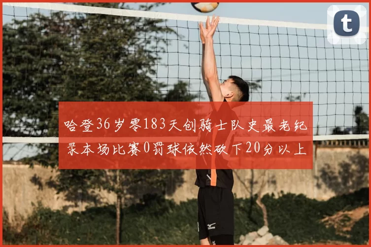 哈登36岁零183天创骑士队史最老纪录本场比赛0罚球依然砍下20分以上