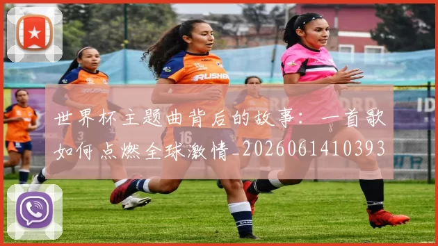 世界杯主题曲背后的故事:一首歌如何点燃全球激情_20260614103933