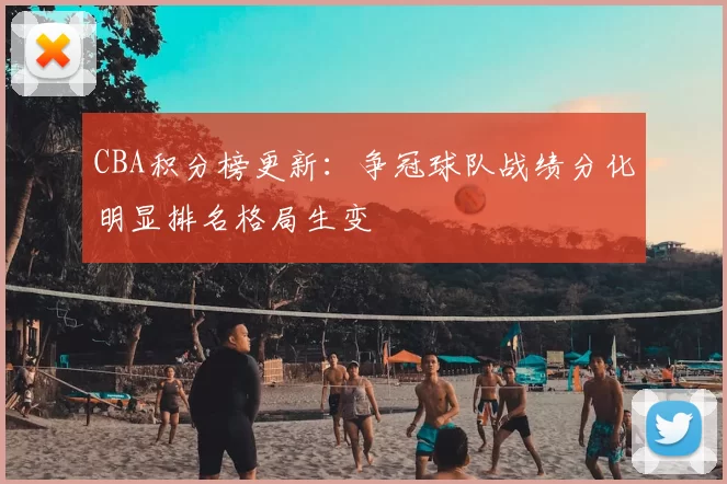 CBA积分榜更新：争冠球队战绩分化明显排名格局生变