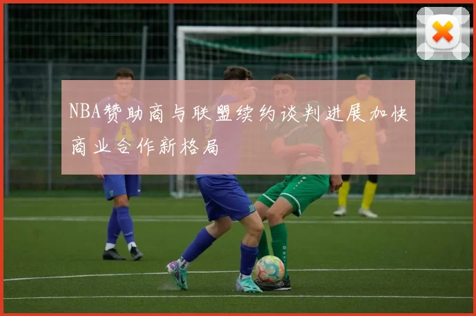 NBA赞助商与联盟续约谈判进展加快商业合作新格局