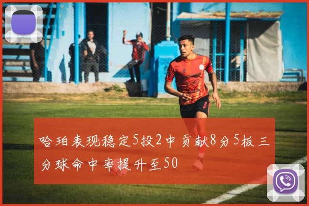 哈珀表现稳定5投2中贡献8分5板三分球命中率提升至50