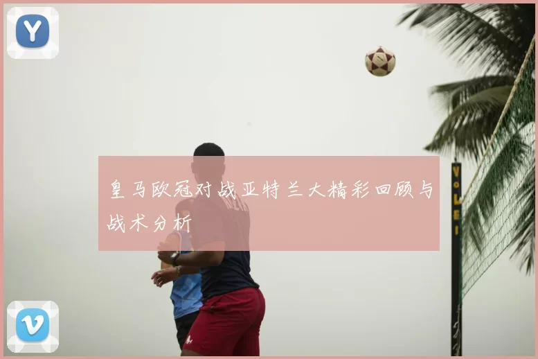 皇马欧冠对战亚特兰大精彩回顾与战术分析