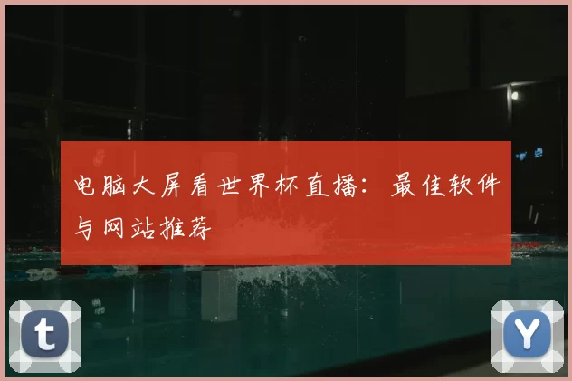 电脑大屏看世界杯直播:最佳软件与网站推荐