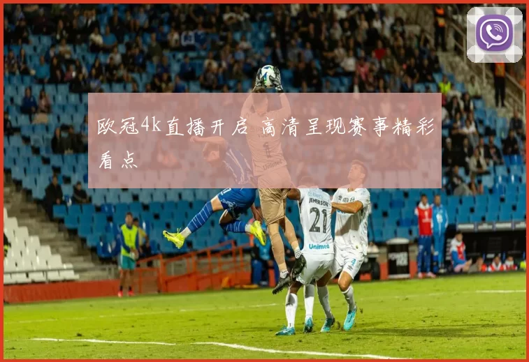 欧冠4k直播开启 高清呈现赛事精彩看点