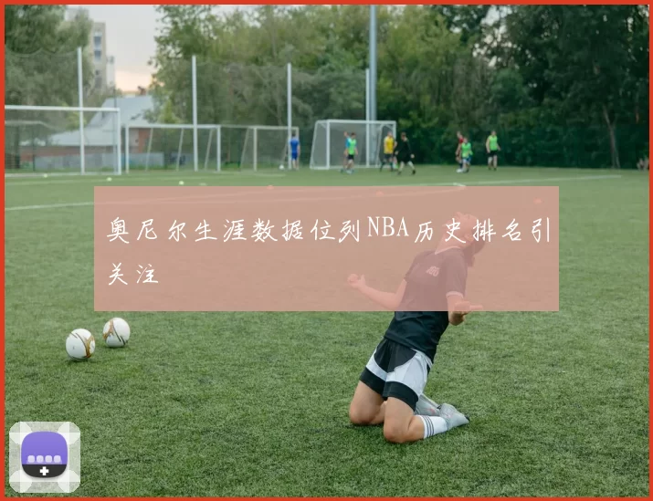 奥尼尔生涯数据位列NBA历史排名引关注