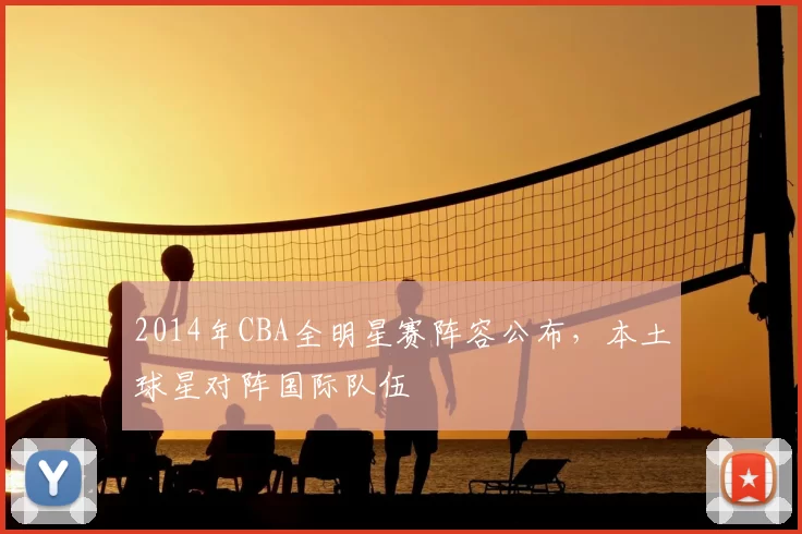 2014年CBA全明星赛阵容公布,本土球星对阵国际队伍