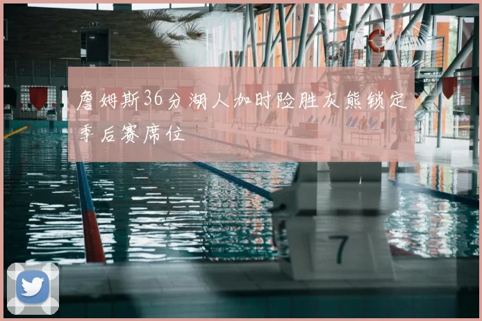 詹姆斯36分湖人加时险胜灰熊锁定季后赛席位