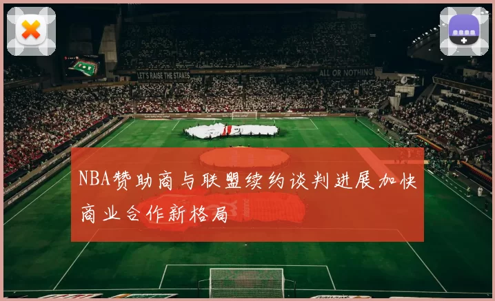 NBA赞助商与联盟续约谈判进展加快商业合作新格局