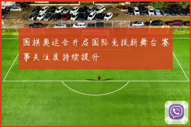 围棋奥运会开启国际竞技新舞台 赛事关注度持续提升