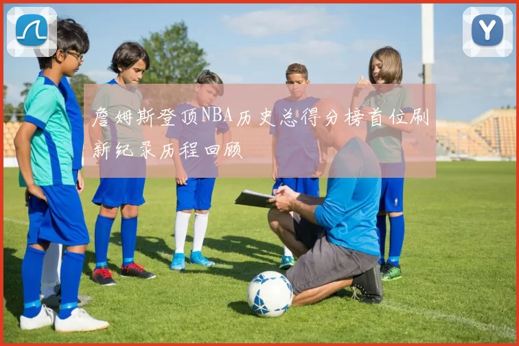 詹姆斯登顶NBA历史总得分榜首位刷新纪录历程回顾