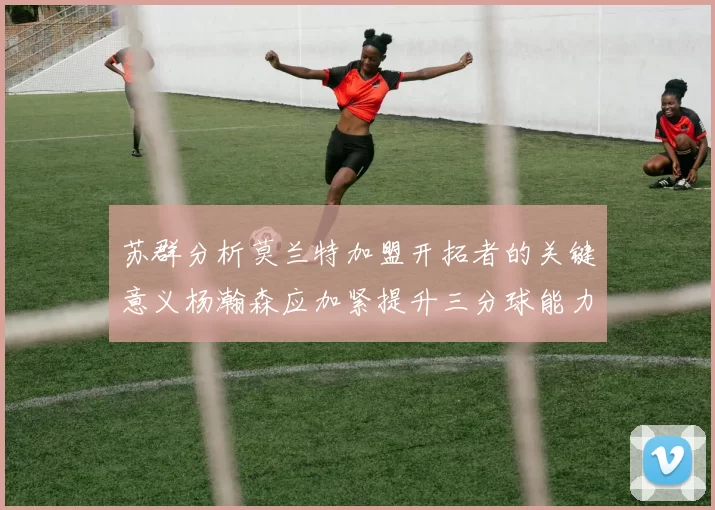 苏群分析莫兰特加盟开拓者的关键意义杨瀚森应加紧提升三分球能力