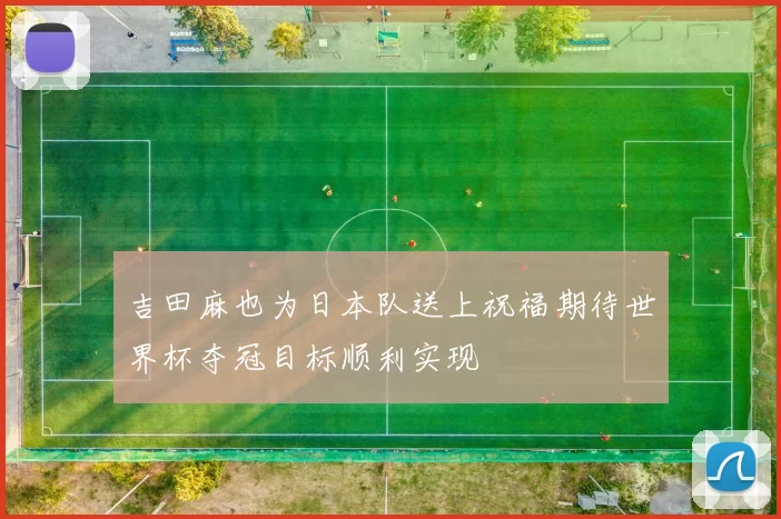 吉田麻也为日本队送上祝福期待世界杯夺冠目标顺利实现