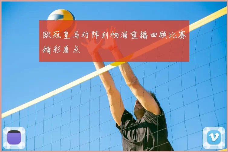 欧冠皇马对阵利物浦重播回顾比赛精彩看点