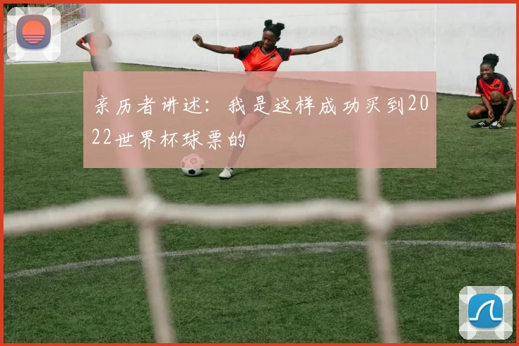 亲历者讲述:我是这样成功买到2022世界杯球票的