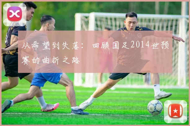 从希望到失落:回顾国足2014世预赛的曲折之路