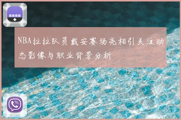 NBA拉拉队员戴安赛场亮相引关注动态影像与职业背景分析